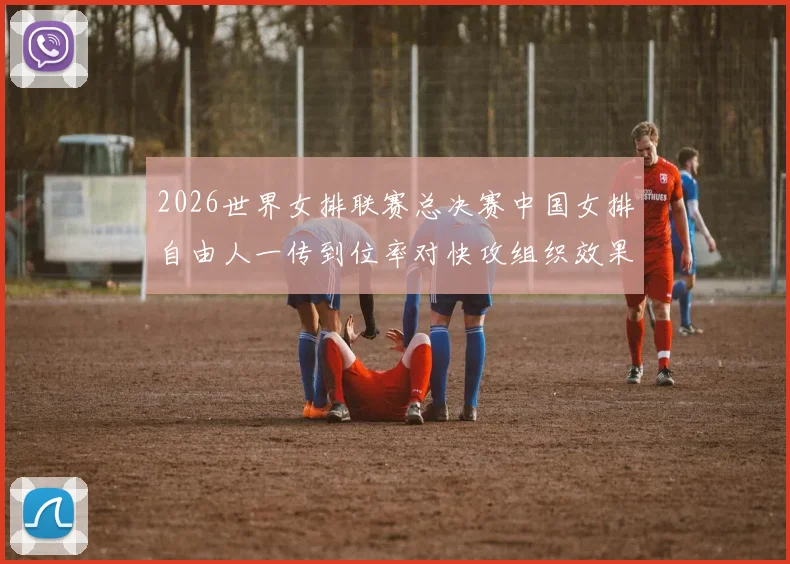 2026世界女排联赛总决赛中国女排自由人一传到位率对快攻组织效果浅析