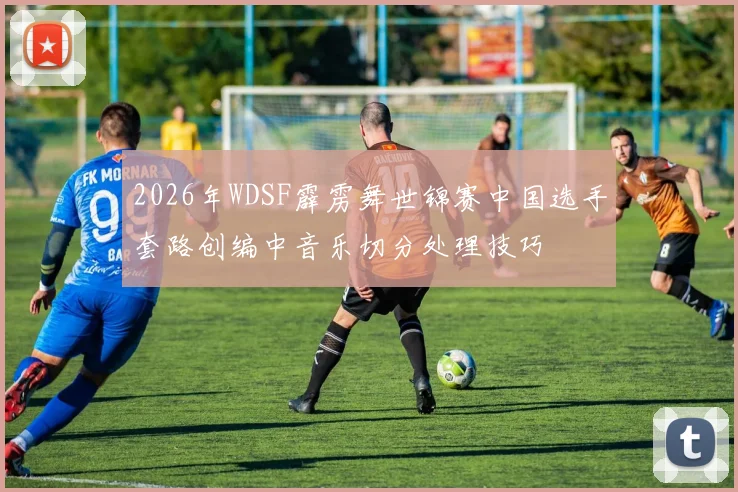 2026年WDSF霹雳舞世锦赛中国选手套路创编中音乐切分处理技巧