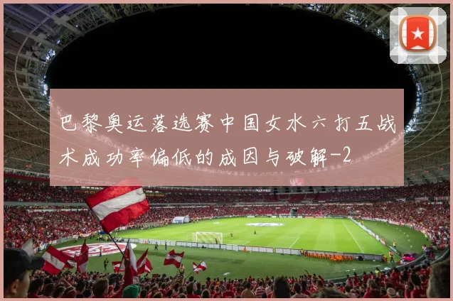 巴黎奥运落选赛中国女水六打五战术成功率偏低的成因与破解
