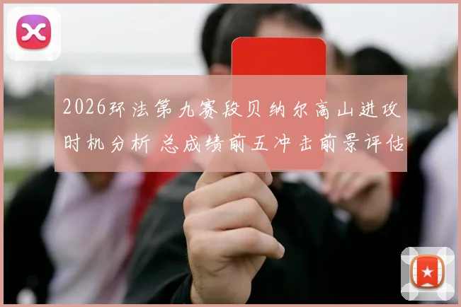 2026环法第九赛段贝纳尔高山进攻时机分析 总成绩前五冲击前景评估