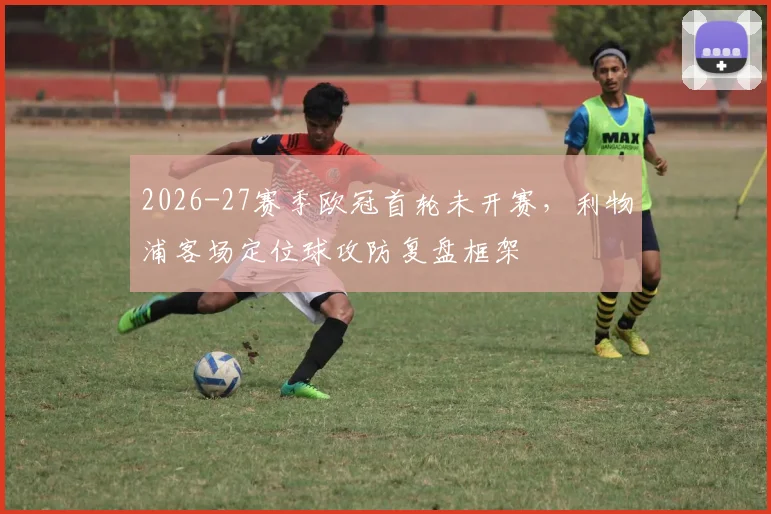 2026-27赛季欧冠首轮未开赛，利物浦客场定位球攻防复盘框架
