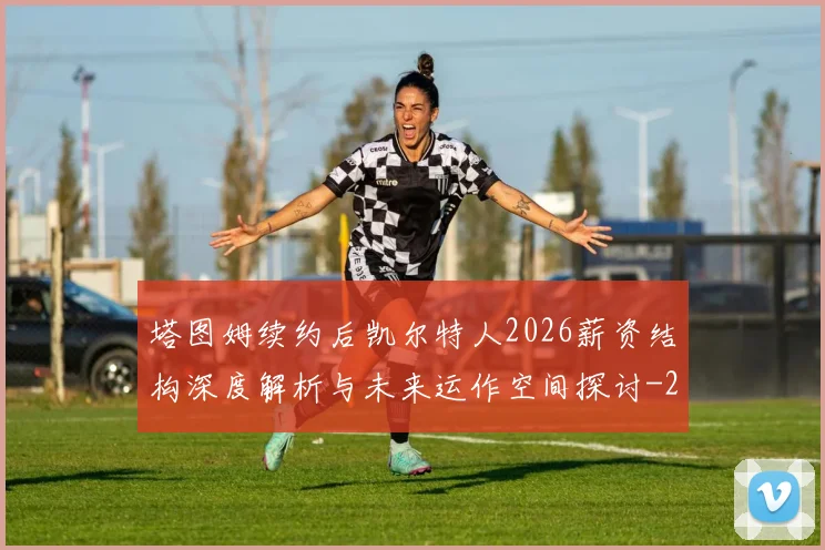 塔图姆续约后凯尔特人2026薪资结构深度解析与未来运作空间探讨
