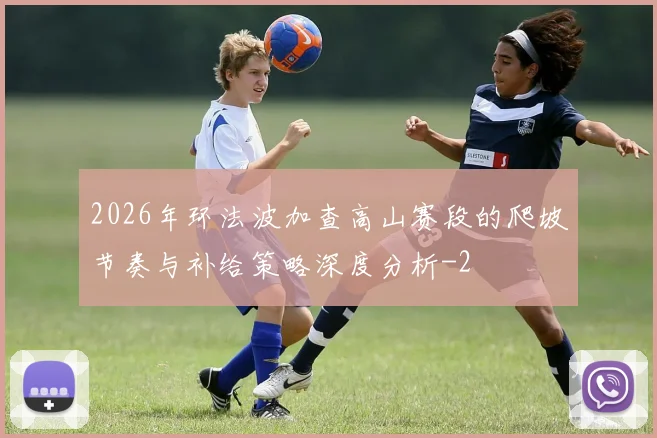 2026年环法波加查高山赛段的爬坡节奏与补给策略深度分析