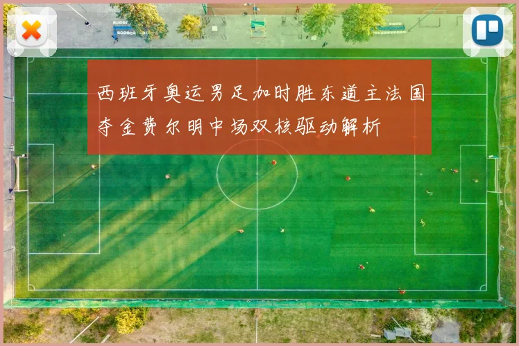 西班牙奥运男足加时胜东道主法国夺金费尔明中场双核驱动解析