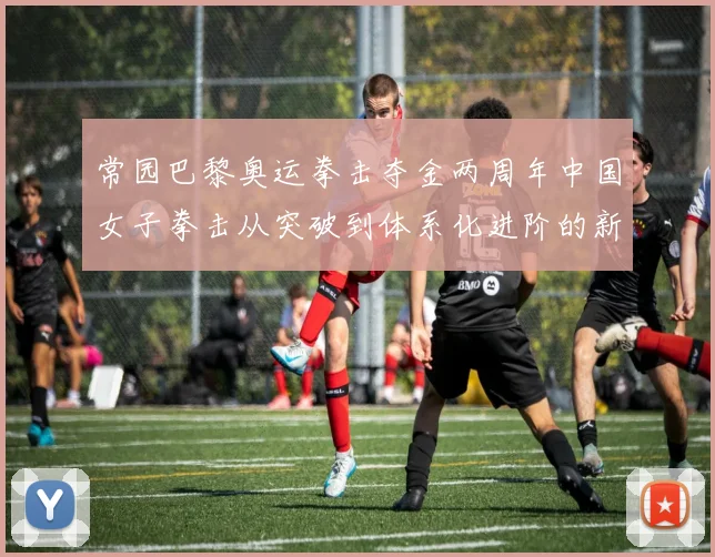 常园巴黎奥运拳击夺金两周年中国女子拳击从突破到体系化进阶的新起点