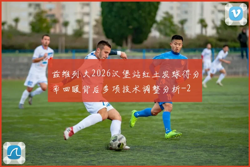 兹维列夫2026汉堡站红土发球得分率回暖背后多项技术调整分析