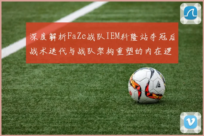 深度解析FaZe战队IEM科隆站夺冠后战术迭代与战队架构重塑的内在逻辑
