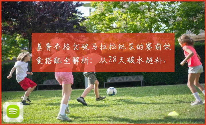 基普乔格打破马拉松纪录的赛前饮食搭配全解析：从28天碳水超补，到赛前营养精准规划，再到赛中补给策略的科学优化视角