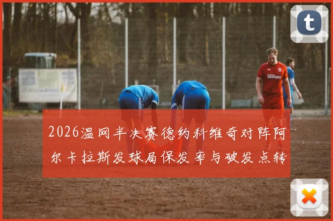 2026温网半决赛德约科维奇对阵阿尔卡拉斯发球局保发率与破发点转化深度对比