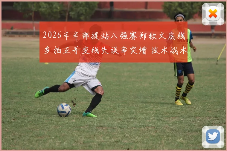 2026辛辛那提站八强赛郑钦文底线多拍正手变线失误率突增 技术战术双重归因透视