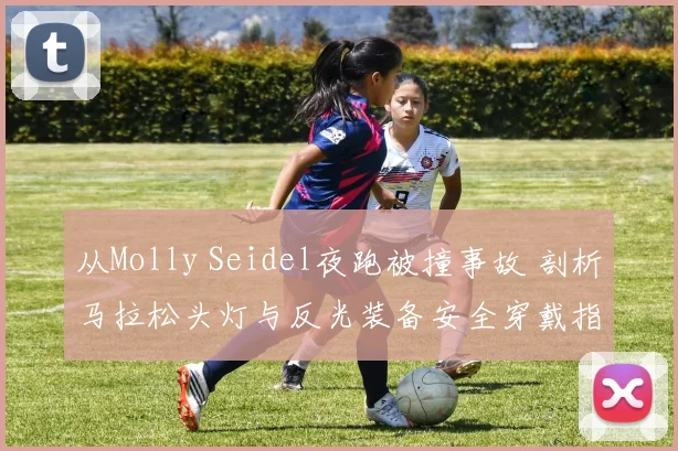从Molly Seidel夜跑被撞事故 剖析马拉松头灯与反光装备安全穿戴指南
