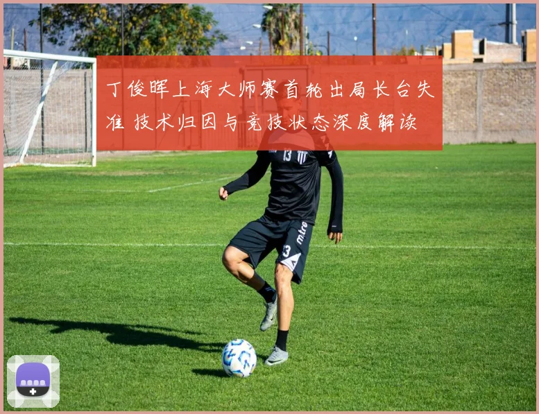 丁俊晖上海大师赛首轮出局长台失准 技术归因与竞技状态深度解读