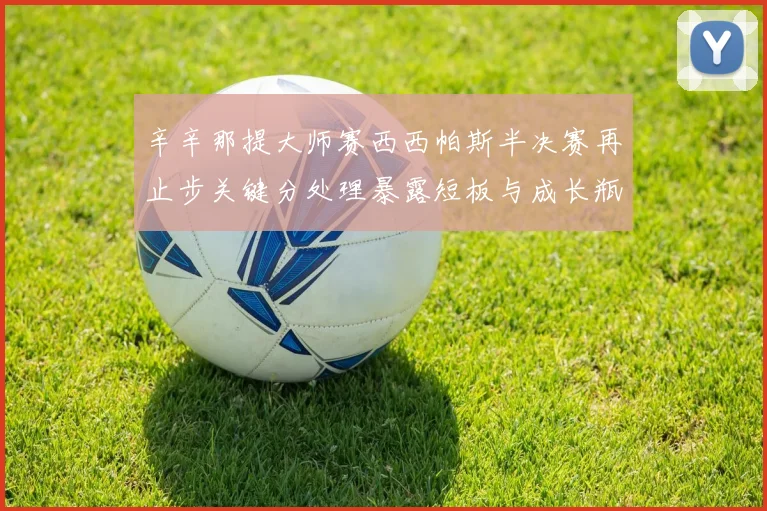 辛辛那提大师赛西西帕斯半决赛再止步关键分处理暴露短板与成长瓶颈