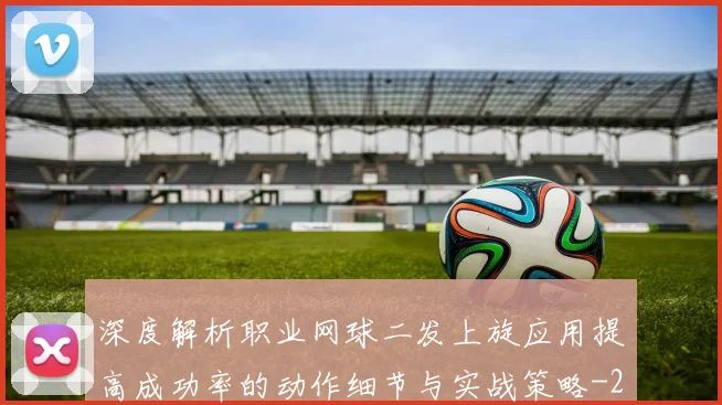 深度解析职业网球二发上旋应用提高成功率的动作细节与实战策略