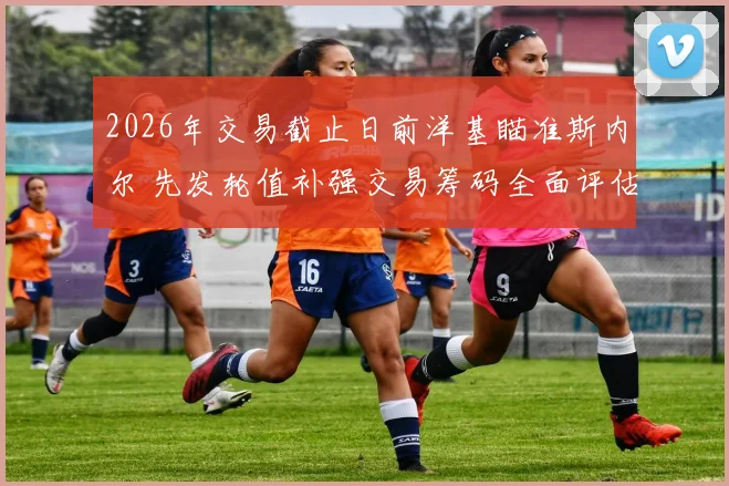 2026年交易截止日前洋基瞄准斯内尔 先发轮值补强交易筹码全面评估