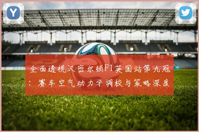 全面透视汉密尔顿F1英国站第九冠：赛车空气动力学调校与策略深度复盘
