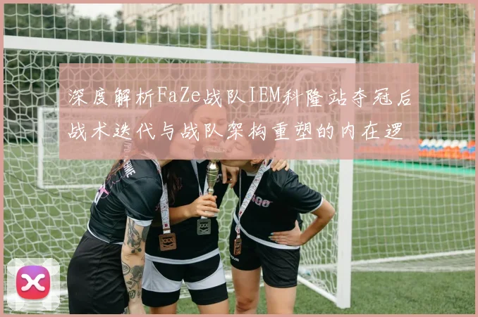 深度解析FaZe战队IEM科隆站夺冠后战术迭代与战队架构重塑的内在逻辑
