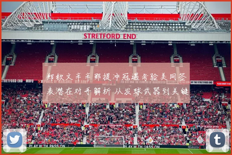 郑钦文辛辛那提冲冠遇考验美网签表潜在对手解析 从发球武器到关键分韧性看突破机会