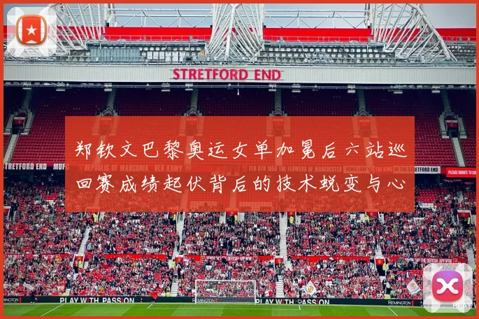 郑钦文巴黎奥运女单加冕后六站巡回赛成绩起伏背后的技术蜕变与心态成长
