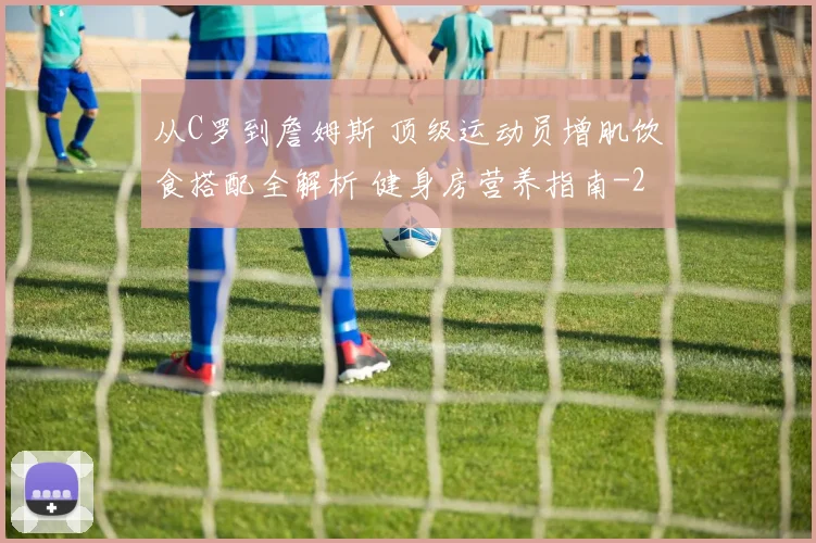 从C罗到詹姆斯 顶级运动员增肌饮食搭配全解析 健身房营养指南
