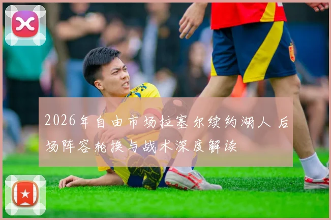 2026年自由市场拉塞尔续约湖人 后场阵容轮换与战术深度解读