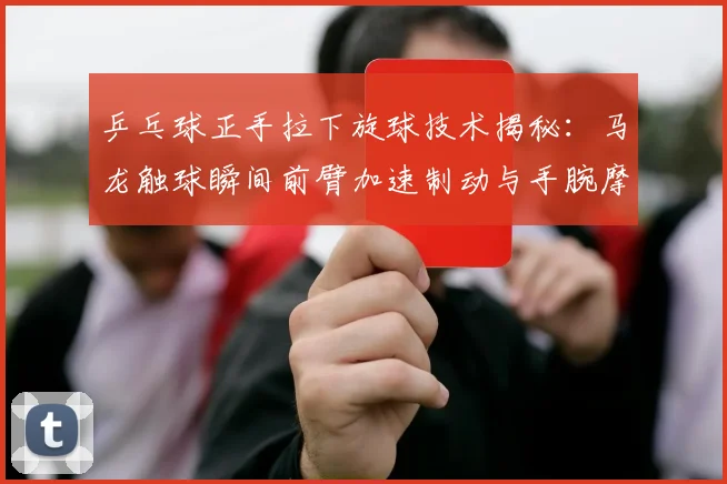 乒乓球正手拉下旋球技术揭秘：马龙触球瞬间前臂加速制动与手腕摩擦配合分析