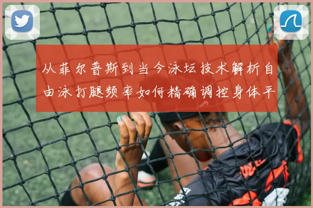 从菲尔普斯到当今泳坛技术解析自由泳打腿频率如何精确调控身体平衡