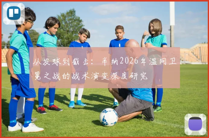 从发球到截击：辛纳2026年温网卫冕之战的战术演变深度研究