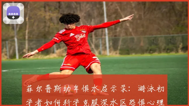 菲尔普斯幼年惧水启示录：游泳初学者如何科学克服深水区恐惧心理与实战步骤