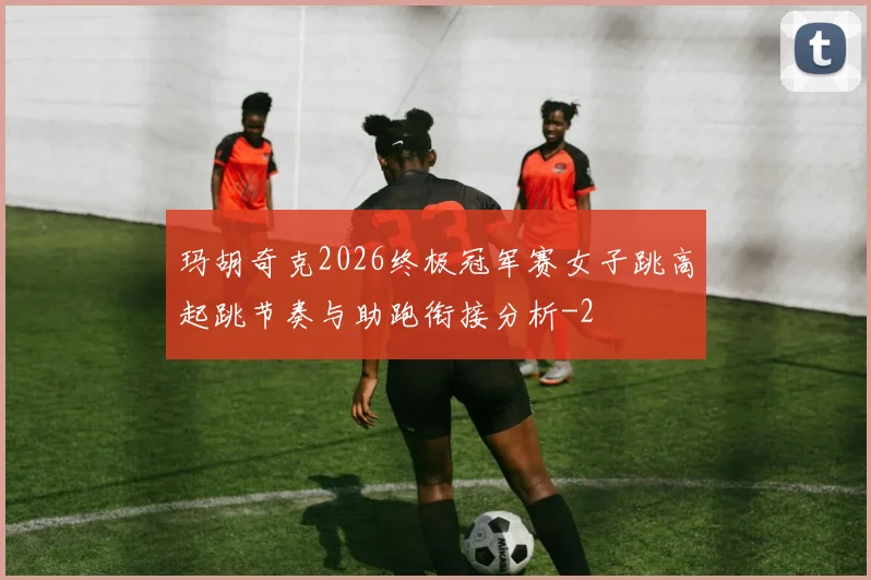 玛胡奇克2026终极冠军赛女子跳高起跳节奏与助跑衔接分析