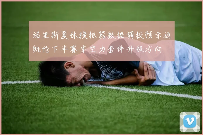 诺里斯夏休模拟器数据调校预示迈凯伦下半赛季空力套件升级方向