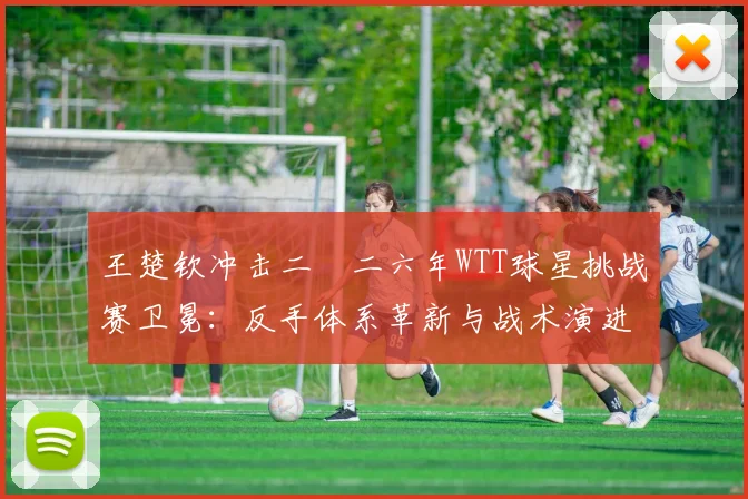 王楚钦冲击二〇二六年WTT球星挑战赛卫冕：反手体系革新与战术演进解析