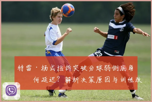 特雷·杨式挡拆突破分球弱侧底角为何延迟？解析决策原因与训练改善方向