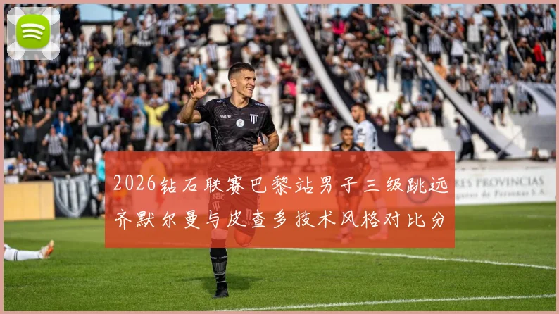 2026钻石联赛巴黎站男子三级跳远齐默尔曼与皮查多技术风格对比分析
