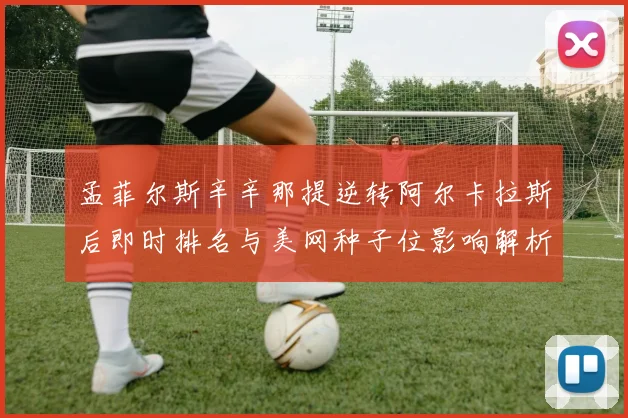 孟菲尔斯辛辛那提逆转阿尔卡拉斯后即时排名与美网种子位影响解析