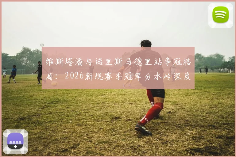 维斯塔潘与诺里斯马德里站争冠格局：2026新规赛季冠军分水岭深度解析