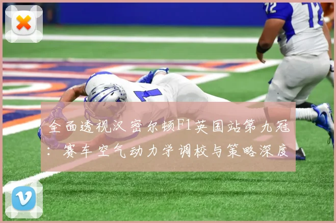 全面透视汉密尔顿F1英国站第九冠:赛车空气动力学调校与策略深度复盘