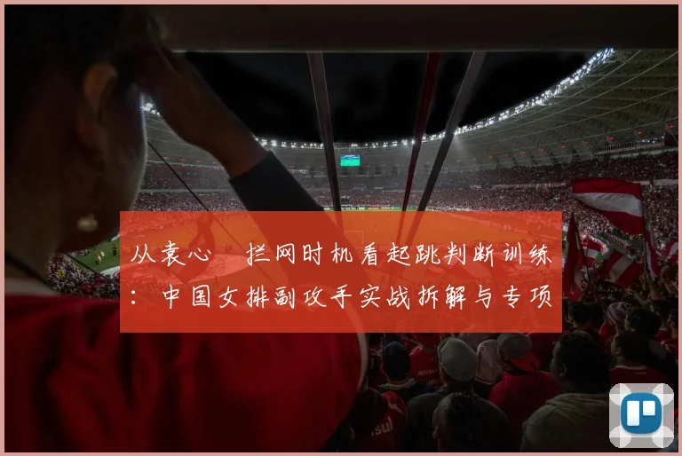 从袁心玥拦网时机看起跳判断训练：中国女排副攻手实战拆解与专项提升路径