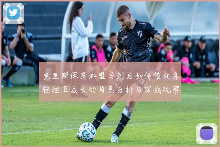 克里斯保罗加盟马刺后如何催化年轻控卫成长的角色分析与实战观察