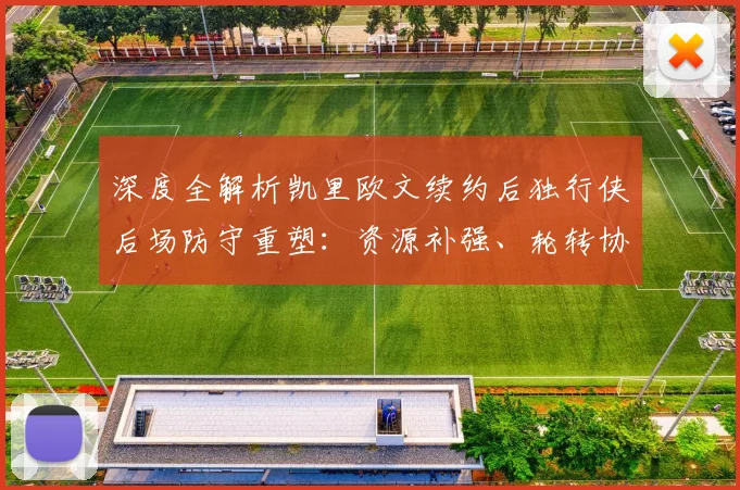 深度全解析凯里欧文续约后独行侠后场防守重塑：资源补强、轮转协同与阵容升级逻辑