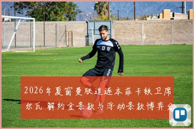 2026年夏窗曼联追逐本菲卡铁卫席尔瓦 解约金条款与浮动条款博弈分析