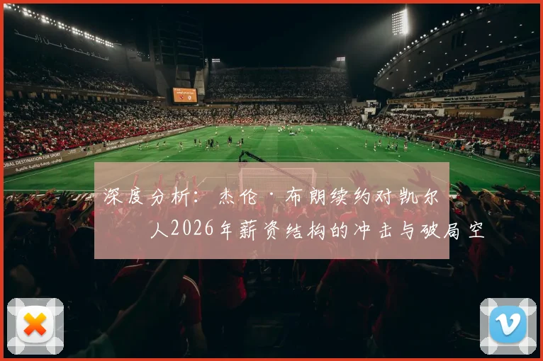 深度分析：杰伦·布朗续约对凯尔特人2026年薪资结构的冲击与破局空间