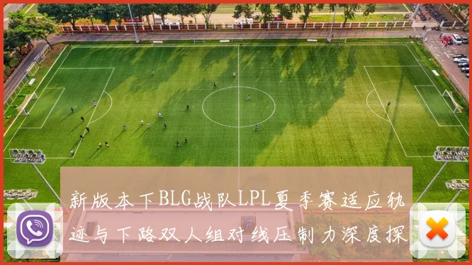 新版本下BLG战队LPL夏季赛适应轨迹与下路双人组对线压制力深度探究