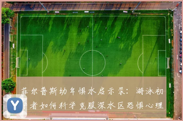 菲尔普斯幼年惧水启示录：游泳初学者如何科学克服深水区恐惧心理与实战步骤