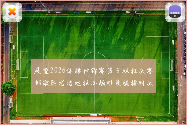 展望2026体操世锦赛男子双杠决赛邹敬园尤浩达拉洛扬难度编排对决趋势分析