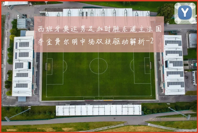西班牙奥运男足加时胜东道主法国夺金费尔明中场双核驱动解析