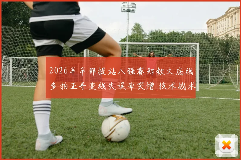 2026辛辛那提站八强赛郑钦文底线多拍正手变线失误率突增 技术战术双重归因透视