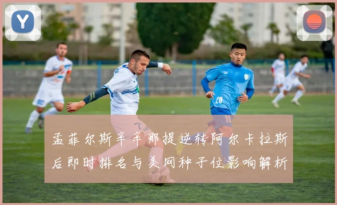 孟菲尔斯辛辛那提逆转阿尔卡拉斯后即时排名与美网种子位影响解析