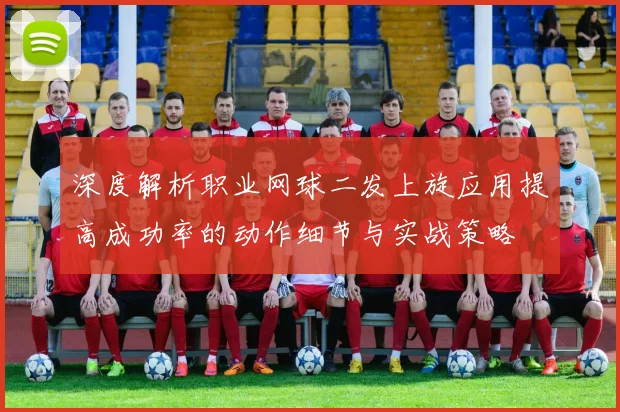 深度解析职业网球二发上旋应用提高成功率的动作细节与实战策略