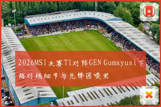2026MSI决赛T1对阵GEN Gumayusi下路对线细节与先锋团嗅觉